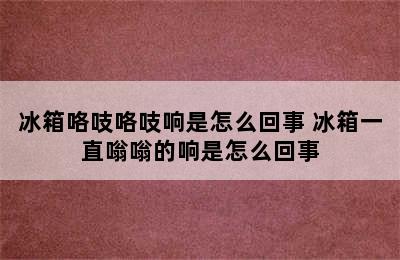 冰箱咯吱咯吱响是怎么回事 冰箱一直嗡嗡的响是怎么回事